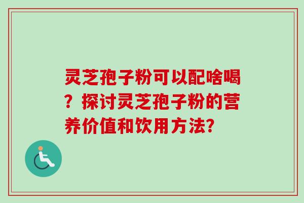 灵芝孢子粉可以配啥喝？探讨灵芝孢子粉的营养价值和饮用方法？