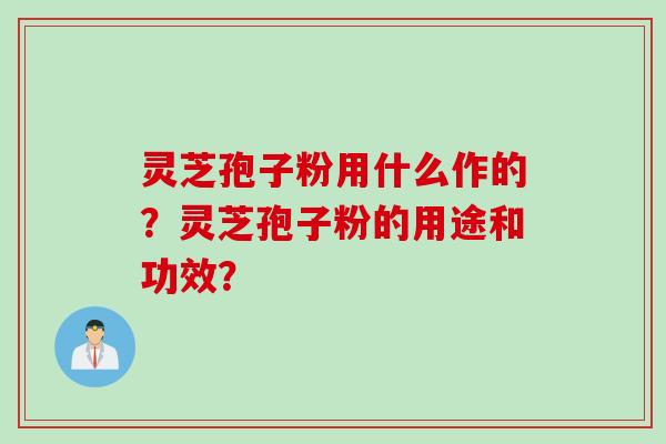 灵芝孢子粉用什么作的?灵芝孢子粉的用途和功效? 灵芝孢子粉用什么作的?灵芝孢子粉的用途和功效?