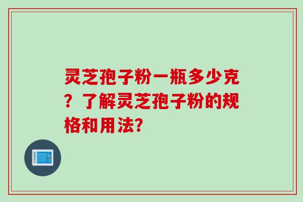 灵芝孢子粉一瓶多少克？了解灵芝孢子粉的规格和用法？