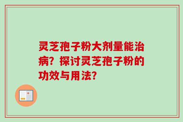 灵芝孢子粉大剂量能治病？探讨灵芝孢子粉的功效与用法？