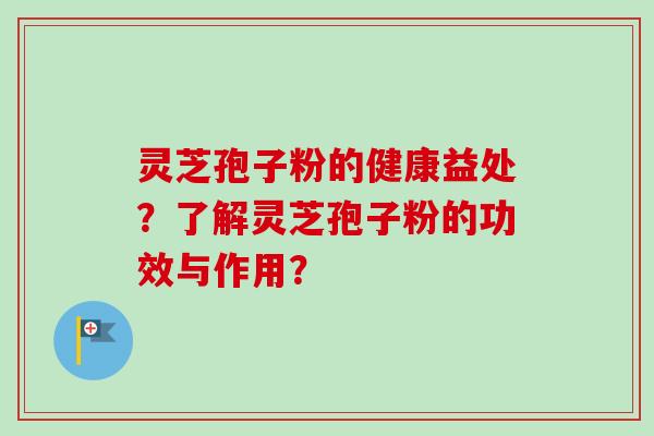 灵芝孢子粉的健康益处？了解灵芝孢子粉的功效与作用？