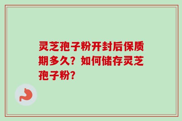 灵芝孢子粉开封后保质期多久？如何储存灵芝孢子粉？