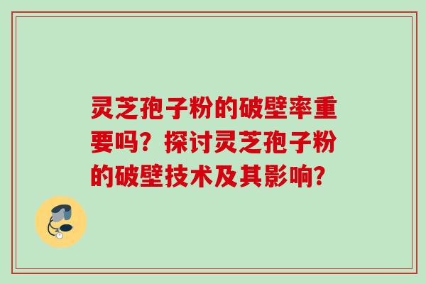 灵芝孢子粉的破壁率重要吗？探讨灵芝孢子粉的破壁技术及其影响？