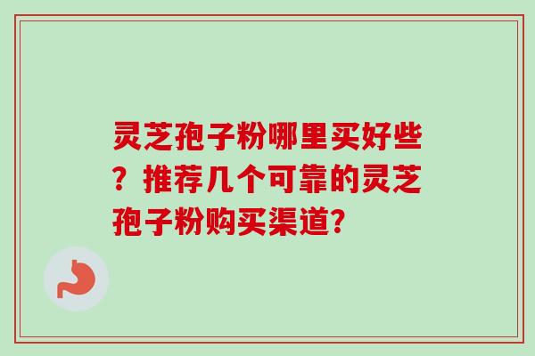 灵芝孢子粉哪里买好些?推荐几个可靠的灵芝孢子粉购买渠道? 灵芝孢子粉哪里买好些?推荐几个可靠的灵芝孢子粉购买渠道?