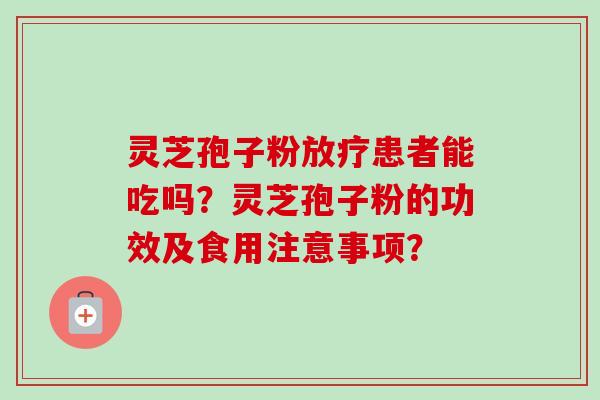灵芝孢子粉放疗患者能吃吗？灵芝孢子粉的功效及食用注意事项？