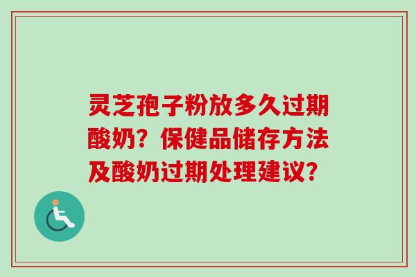 灵芝孢子粉放多久过期酸奶？保健品储存方法及酸奶过期处理建议？