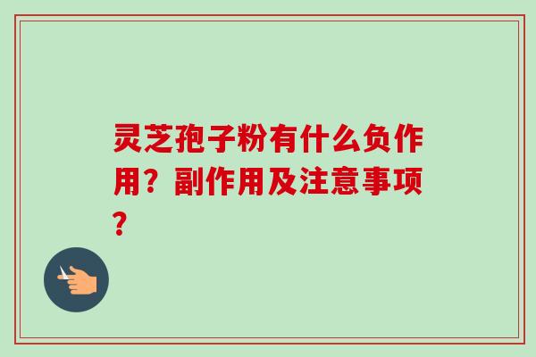 灵芝孢子粉有什么负作用？副作用及注意事项？
