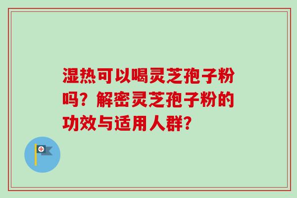 湿热可以喝灵芝孢子粉吗？解密灵芝孢子粉的功效与适用人群？