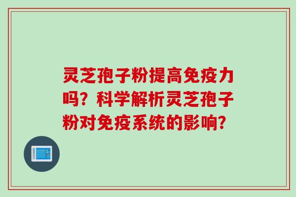 灵芝孢子粉提高免疫力吗？科学解析灵芝孢子粉对免疫系统的影响？
