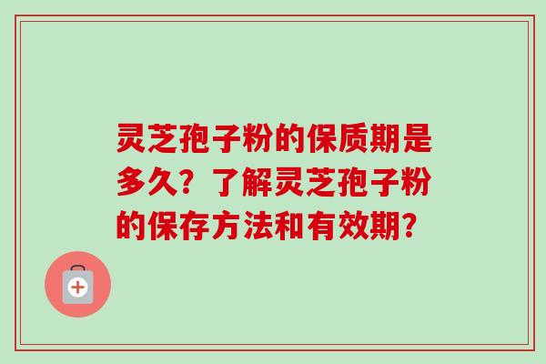 灵芝孢子粉的保质期是多久？了解灵芝孢子粉的保存方法和有效期？