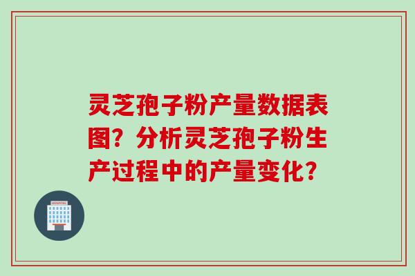 灵芝孢子粉产量数据表图？分析灵芝孢子粉生产过程中的产量变化？