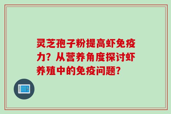 灵芝孢子粉提高虾免疫力?从营养角度探讨虾养殖中的免疫问题? 灵芝孢子粉提高虾免疫力?从营养角度探讨虾养殖中的免疫问题?