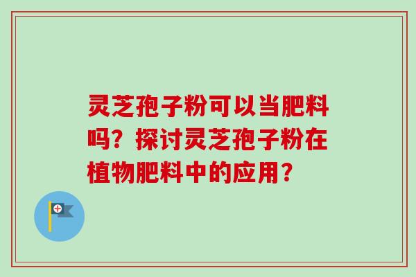 灵芝孢子粉可以当肥料吗？探讨灵芝孢子粉在植物肥料中的应用？