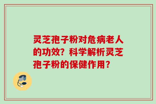 灵芝孢子粉对危病老人的功效？科学解析灵芝孢子粉的保健作用？
