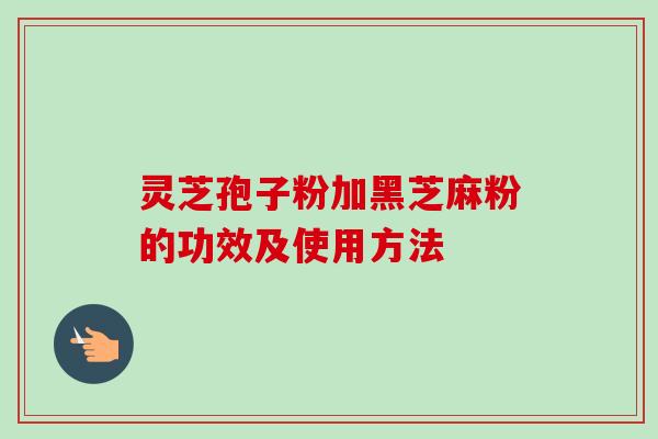 灵芝孢子粉加黑芝麻粉的功效及使用方法