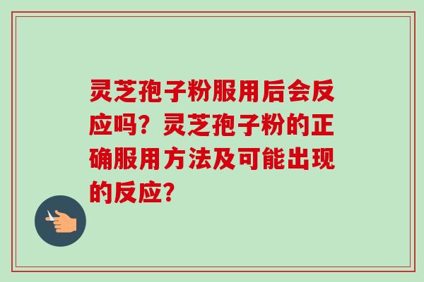 灵芝孢子粉服用后会反应吗？灵芝孢子粉的正确服用方法及可能出现的反应？