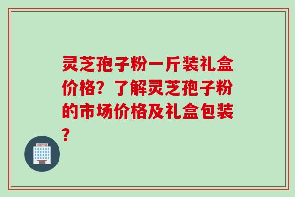 灵芝孢子粉一斤装礼盒价格？了解灵芝孢子粉的市场价格及礼盒包装？
