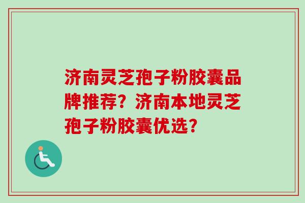 济南灵芝孢子粉胶囊品牌推荐?济南本地灵芝孢子粉胶囊优选? 济南灵芝孢子粉胶囊品牌推荐?济南本地灵芝孢子粉胶囊优选?