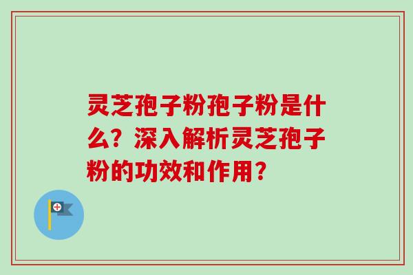 灵芝孢子粉孢子粉是什么？深入解析灵芝孢子粉的功效和作用？
