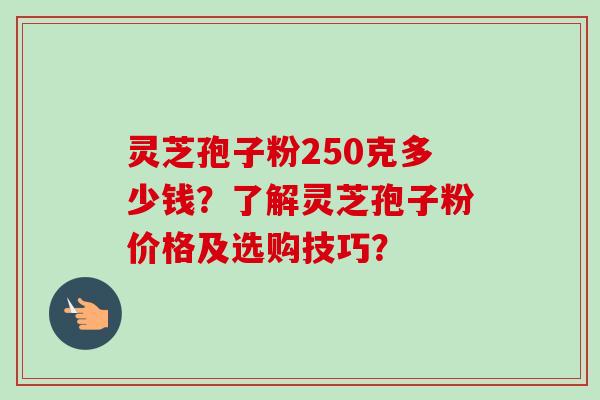 灵芝孢子粉250克多少钱？了解灵芝孢子粉价格及选购技巧？