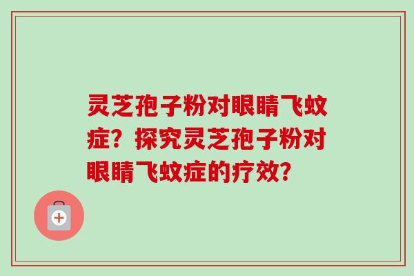 灵芝孢子粉对眼睛飞蚊症？探究灵芝孢子粉对眼睛飞蚊症的疗效？
