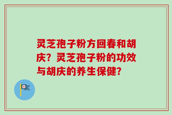 灵芝孢子粉方回春和胡庆？灵芝孢子粉的功效与胡庆的养生保健？