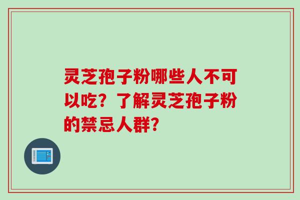 灵芝孢子粉哪些人不可以吃？了解灵芝孢子粉的禁忌人群？