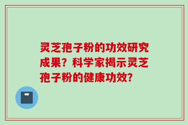 灵芝孢子粉的功效研究成果？科学家揭示灵芝孢子粉的健康功效？