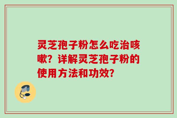 灵芝孢子粉怎么吃治咳嗽？详解灵芝孢子粉的使用方法和功效？