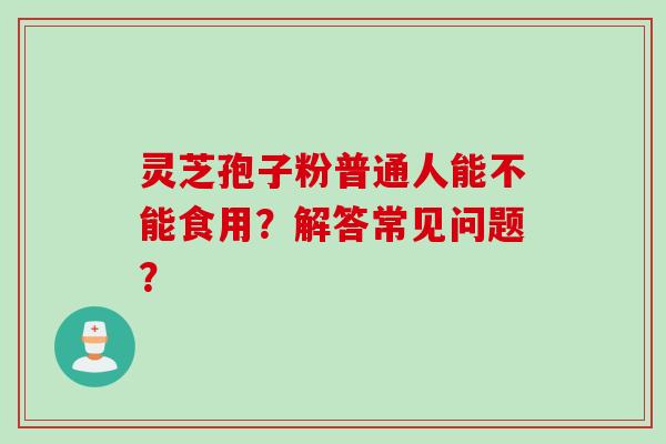 灵芝孢子粉普通人能不能食用？解答常见问题？