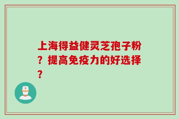 上海得益健灵芝孢子粉？提高免疫力的好选择？