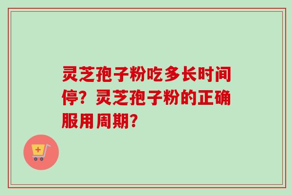 灵芝孢子粉吃多长时间停？灵芝孢子粉的正确服用周期？