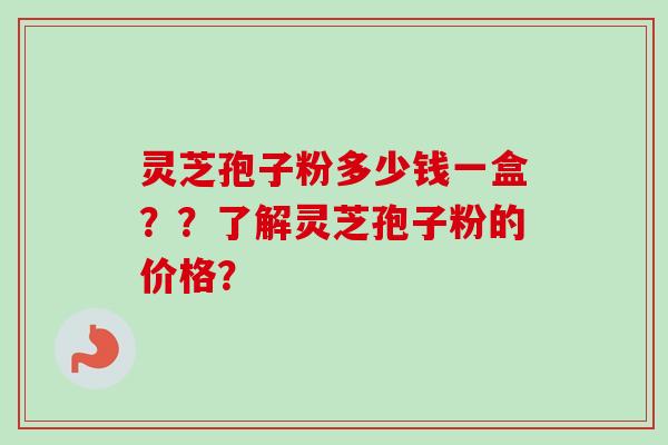 灵芝孢子粉多少钱一盒？？了解灵芝孢子粉的价格？
