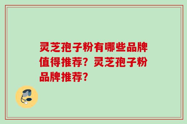 灵芝孢子粉有哪些品牌值得推荐?灵芝孢子粉品牌推荐? 灵芝孢子粉有哪些品牌值得推荐?灵芝孢子粉品牌推荐?