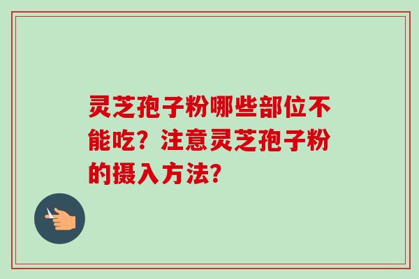 灵芝孢子粉哪些部位不能吃？注意灵芝孢子粉的摄入方法？