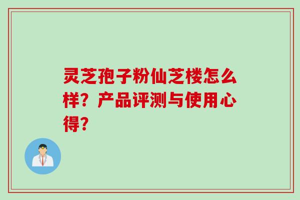 灵芝孢子粉仙芝楼怎么样？产品评测与使用心得？