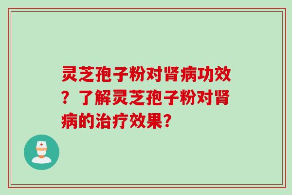 灵芝孢子粉对肾病功效？了解灵芝孢子粉对肾病的治疗效果？