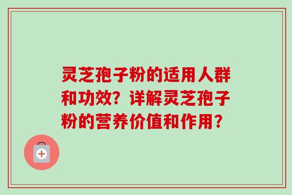 灵芝孢子粉的适用人群和功效？详解灵芝孢子粉的营养价值和作用？