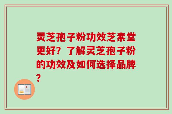 灵芝孢子粉功效芝素堂更好？了解灵芝孢子粉的功效及如何选择品牌？
