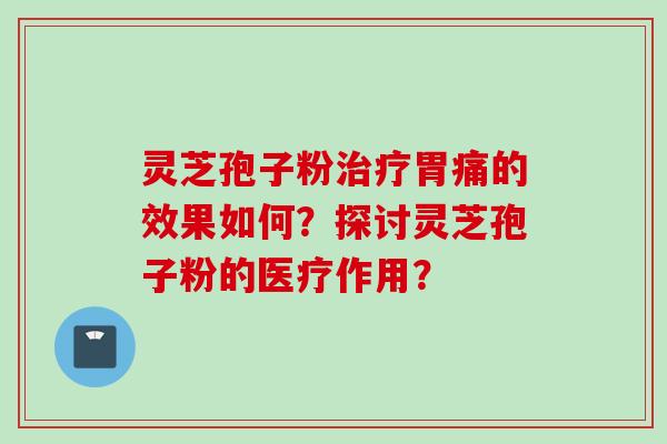 灵芝孢子粉治疗胃痛的效果如何？探讨灵芝孢子粉的医疗作用？