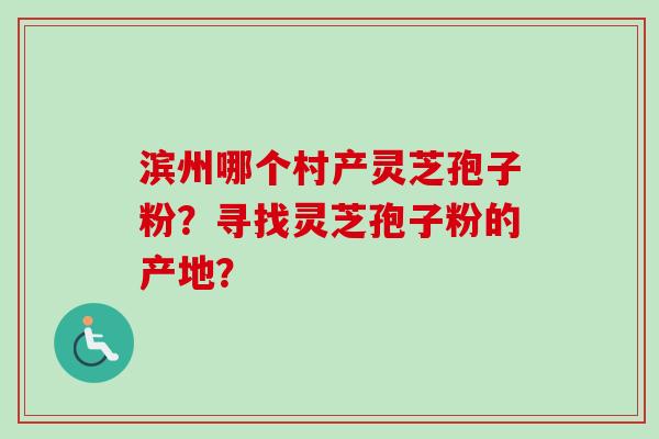 滨州哪个村产灵芝孢子粉？寻找灵芝孢子粉的产地？