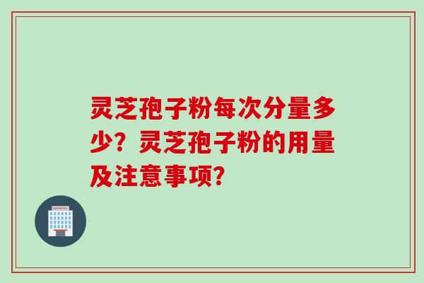 灵芝孢子粉每次分量多少？灵芝孢子粉的用量及注意事项？