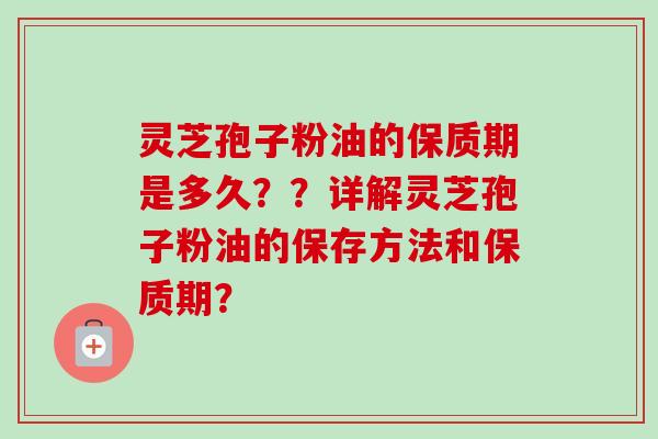 灵芝孢子粉油的保质期是多久？？详解灵芝孢子粉油的保存方法和保质期？