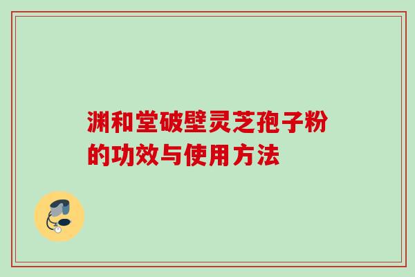 渊和堂破壁灵芝孢子粉的功效与使用方法