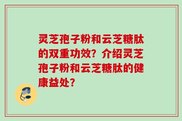 灵芝孢子粉和云芝糖肽的双重功效？介绍灵芝孢子粉和云芝糖肽的健康益处？