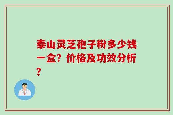 泰山灵芝孢子粉多少钱一盒?价格及功效分析? 泰山灵芝孢子粉多少钱一盒?价格及功效分析?