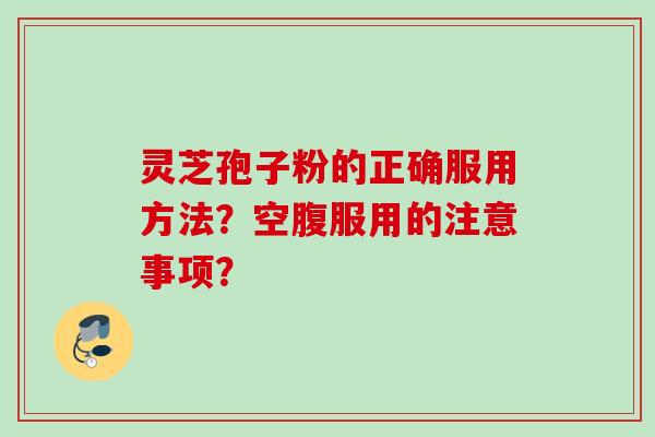 灵芝孢子粉的正确服用方法？空腹服用的注意事项？