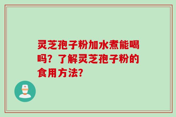 灵芝孢子粉加水煮能喝吗？了解灵芝孢子粉的食用方法？