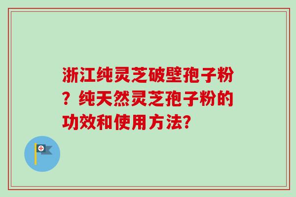 浙江纯灵芝破壁孢子粉?纯天然灵芝孢子粉的功效和使用方法? 浙江纯灵芝破壁孢子粉?纯天然灵芝孢子粉的功效和使用方法?