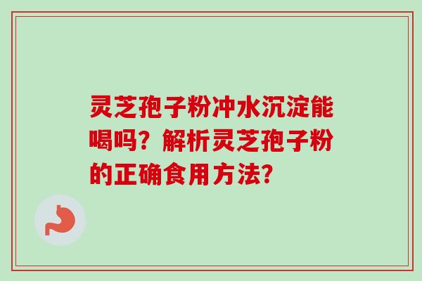 灵芝孢子粉冲水沉淀能喝吗?解析灵芝孢子粉的正确食用方法? 灵芝孢子粉冲水沉淀能喝吗?解析灵芝孢子粉的正确食用方法?